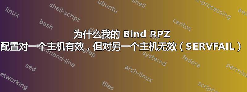 为什么我的 Bind RPZ 配置对一个主机有效，但对另一个主机无效（SERVFAIL）
