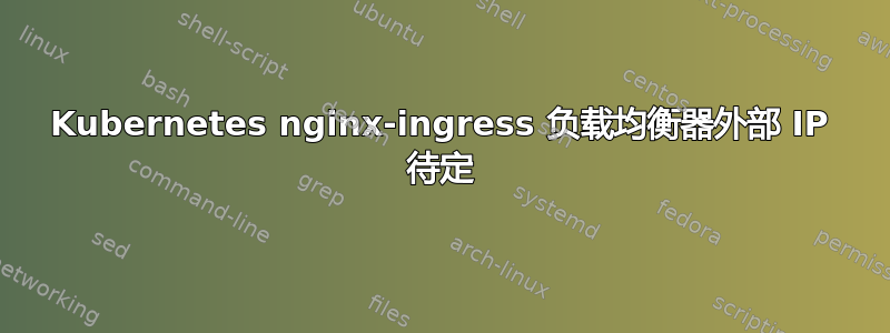 Kubernetes nginx-ingress 负载均衡器外部 IP 待定