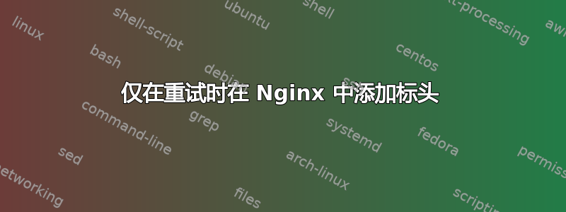 仅在重试时在 Nginx 中添加标头