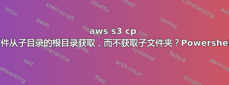 aws s3 cp 文件从子目录的根目录获取，而不获取子文件夹？Powershell