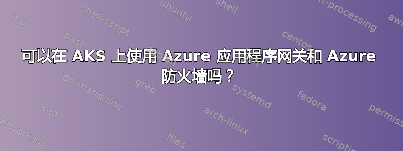 可以在 AKS 上使用 Azure 应用程序网关和 Azure 防火墙吗？