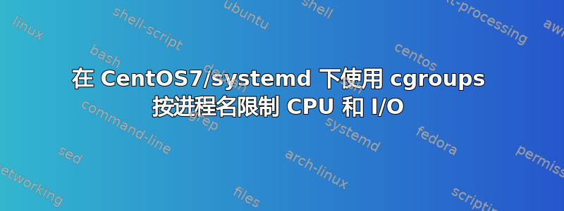 在 CentOS7/systemd 下使用 cgroups 按进程名限制 CPU 和 I/O