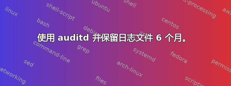 使用 auditd 并保留日志文件 6 个月。