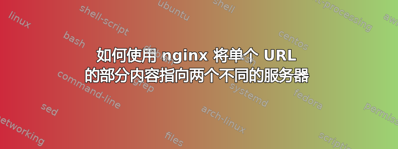 如何使用 nginx 将单个 URL 的部分内容指向两个不同的服务器