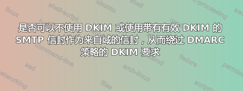 是否可以不使用 DKIM 或使用带有有效 DKIM 的 SMTP 信封作为来自域的信封，从而绕过 DMARC 策略的 DKIM 要求