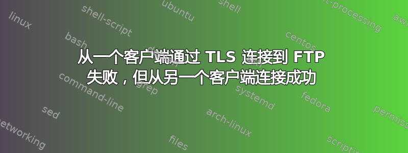 从一个客户端通过 TLS 连接到 FTP 失败，但从另一个客户端连接成功