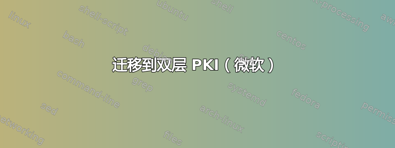 迁移到双层 PKI（微软）