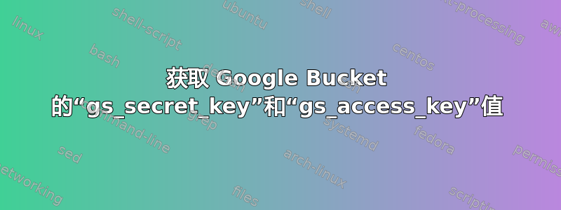 获取 Google Bucket 的“gs_secret_key”和“gs_access_key”值