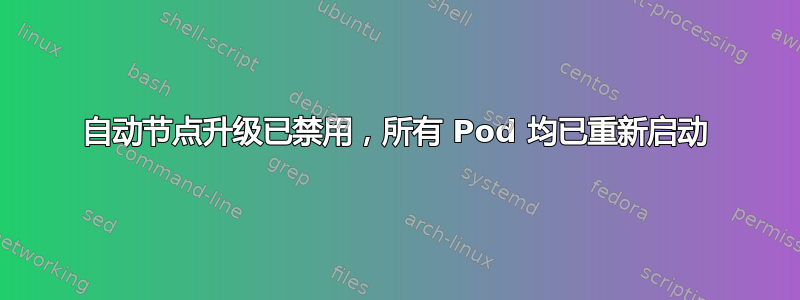 自动节点升级已禁用，所有 Pod 均已重新启动