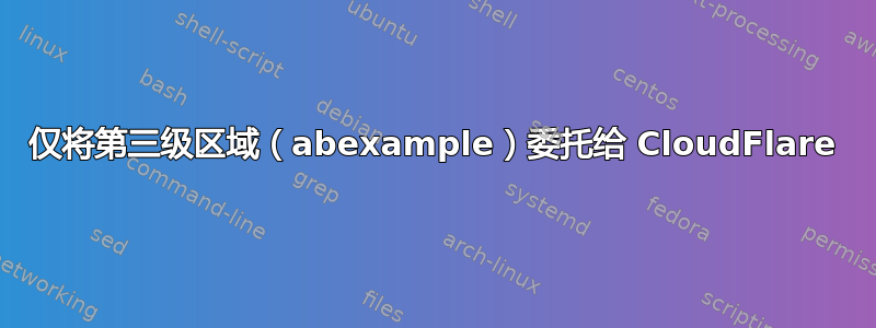 仅将第三级区域（abexample）委托给 CloudFlare