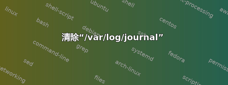 清除“/var/log/journal”