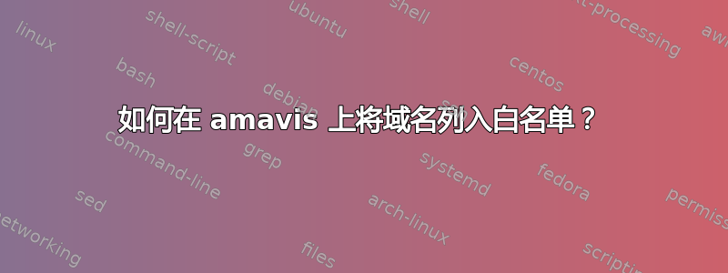 如何在 amavis 上将域名列入白名单？