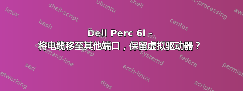 Dell Perc 6i - 将电缆移至其他端口，保留虚拟驱动器？