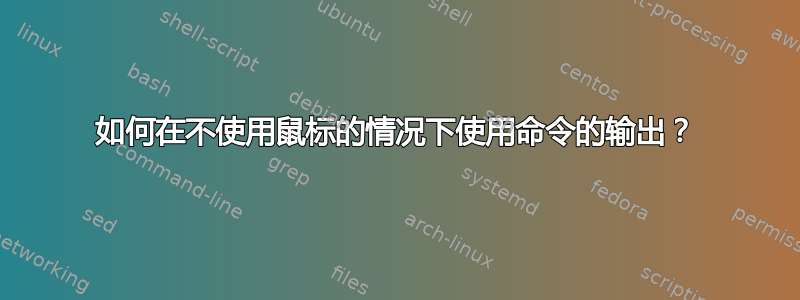 如何在不使用鼠标的情况下使用命令的输出？