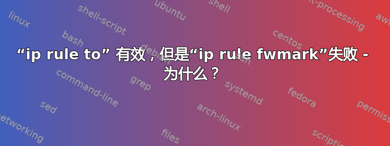 “ip rule to” 有效，但是“ip rule fwmark”失败 - 为什么？