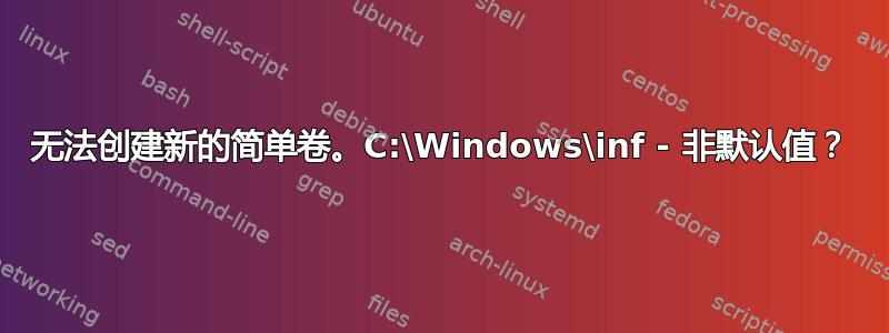 无法创建新的简单卷。C:\Windows\inf - 非默认值？