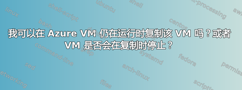 我可以在 Azure VM 仍在运行时复制该 VM 吗？或者 VM 是否会在复制时停止？