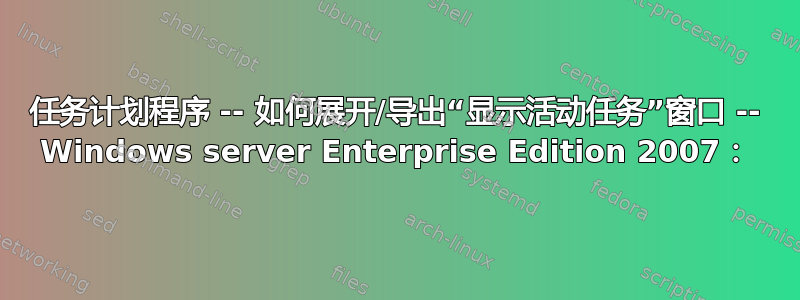 任务计划程序 -- 如何展开/导出“显示活动任务”窗口 -- Windows server Enterprise Edition 2007：