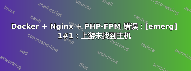 Docker + Nginx + PHP-FPM 错误：[emerg] 1#1：上游未找到主机