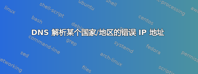 DNS 解析某个国家/地区的错误 IP 地址