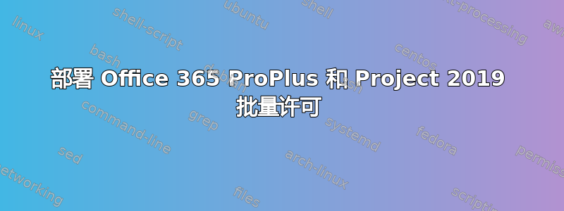 部署 Office 365 ProPlus 和 Project 2019 批量许可