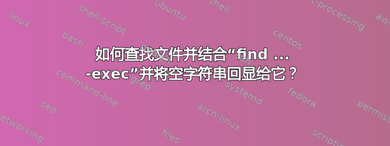 如何查找文件并结合“find ... -exec”并将空字符串回显给它？