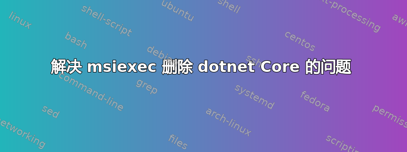 解决 msiexec 删除 dotnet Core 的问题