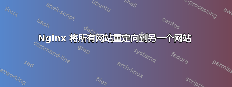 Nginx 将所有网站重定向到另一个网站