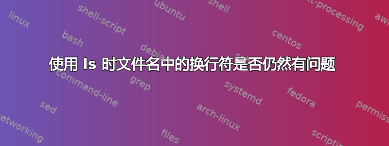 使用 ls 时文件名中的换行符是否仍然有问题