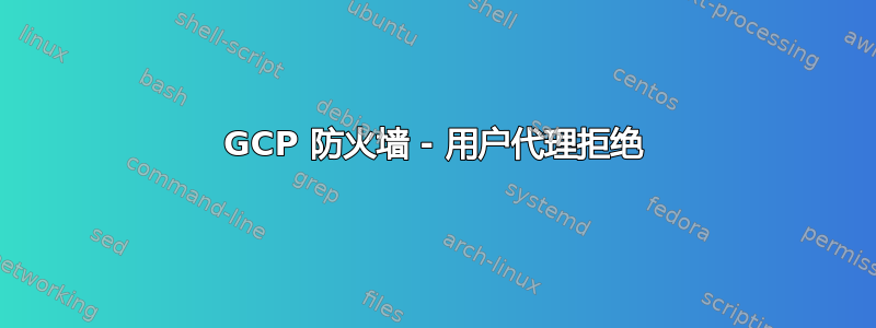 GCP 防火墙 - 用户代理拒绝