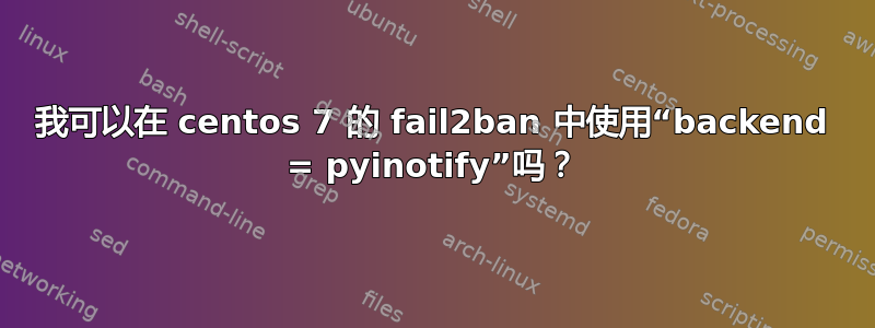 我可以在 centos 7 的 fail2ban 中使用“backend = pyinotify”吗？