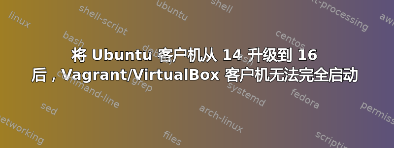 将 Ubuntu 客户机从 14 升级到 16 后，Vagrant/VirtualBox 客户机无法完全启动