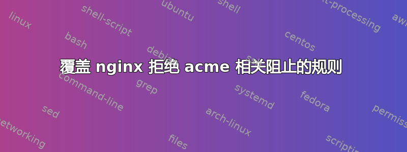 覆盖 nginx 拒绝 acme 相关阻止的规则