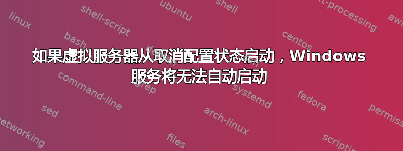 如果虚拟服务器从取消配置状态启动，Windows 服务将无法自动启动