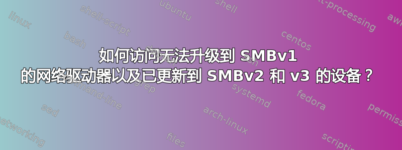 如何访问无法升级到 SMBv1 的网络驱动器以及已更新到 SMBv2 和 v3 的设备？