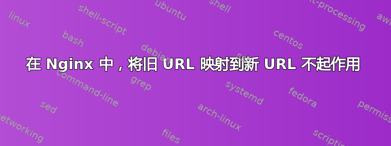 在 Nginx 中，将旧 URL 映射到新 URL 不起作用