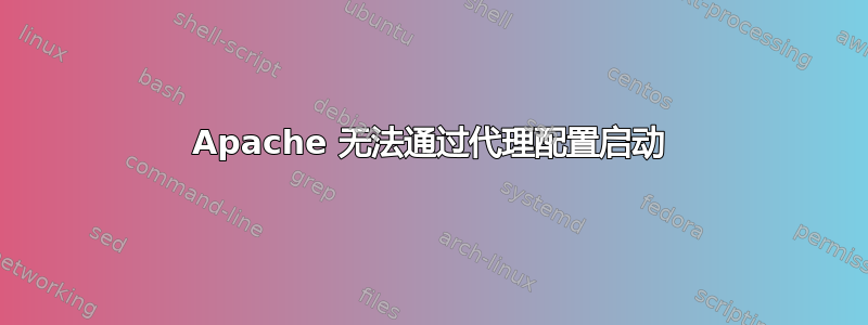 Apache 无法通过代理配置启动