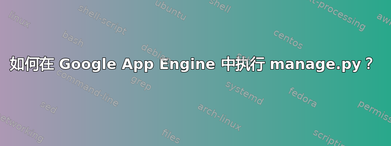 如何在 Google App Engine 中执行 manage.py？