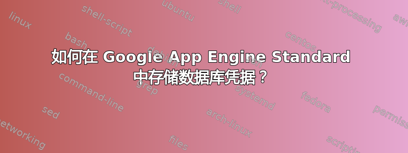 如何在 Google App Engine Standard 中存储数据库凭据？