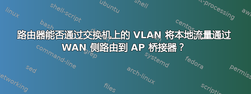 路由器能否通过交换机上的 VLAN 将本地流量通过 WAN 侧路由到 AP 桥接器？