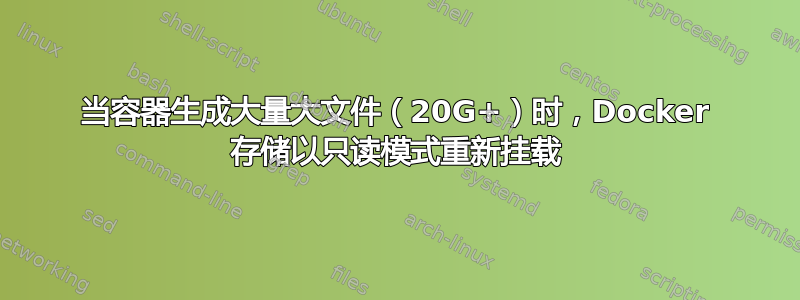 当容器生成大量大文件（20G+）时，Docker 存储以只读模式重新挂载