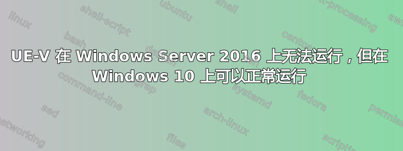 UE-V 在 Windows Server 2016 上无法运行，但在 Windows 10 上可以正常运行