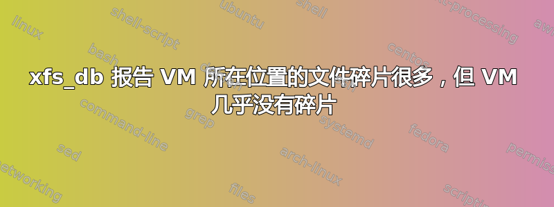 xfs_db 报告 VM 所在位置的文件碎片很多，但 VM 几乎没有碎片