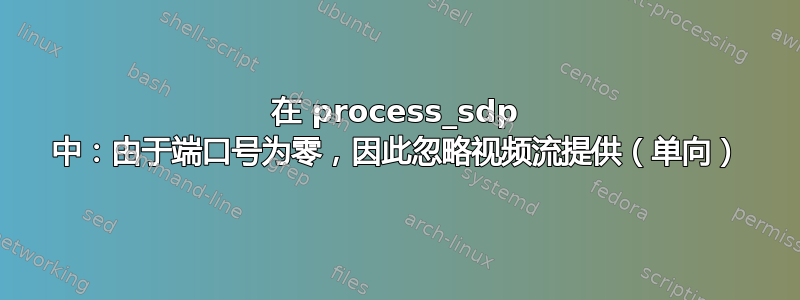 在 process_sdp 中：由于端口号为零，因此忽略视频流提供（单向）