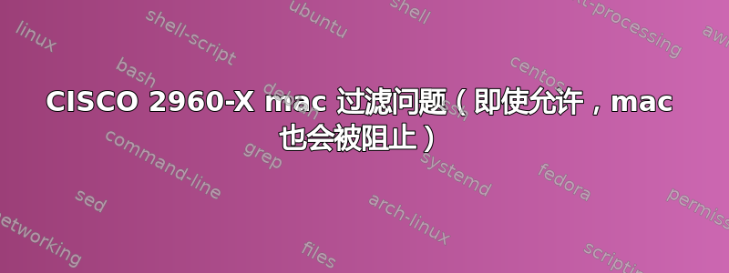 CISCO 2960-X mac 过滤问题（即使允许，mac 也会被阻止）