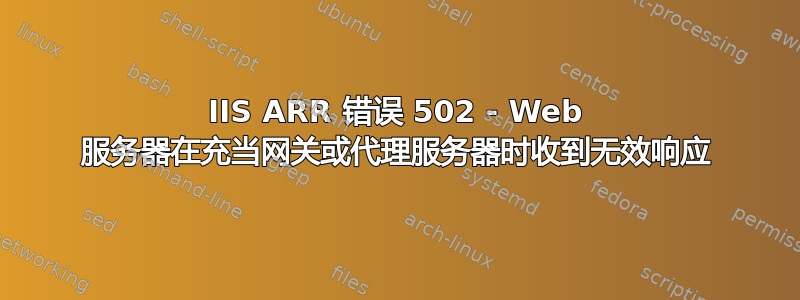 IIS ARR 错误 502 - Web 服务器在充当网关或代理服务器时收到无效响应