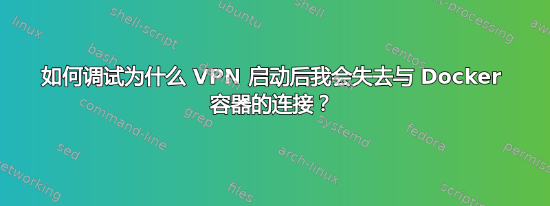 如何调试为什么 VPN 启动后我会失去与 Docker 容器的连接？