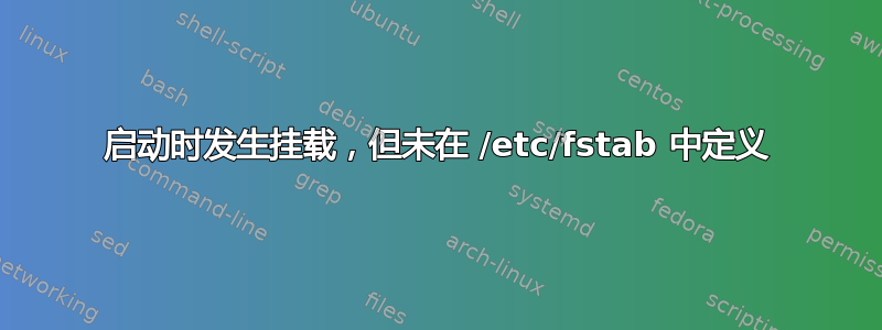 启动时发生挂载，但未在 /etc/fstab 中定义