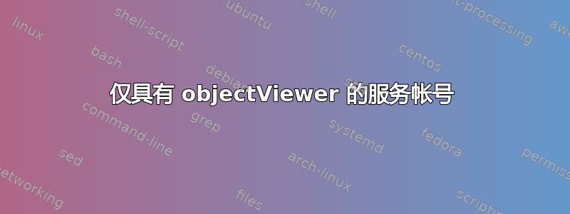 仅具有 objectViewer 的服务帐号