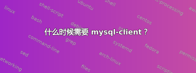 什么时候需要 mysql-client？